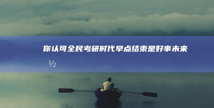 你认可「全民考研时代早点结束是好事」「未来国内读研回报率一定会下降」的观点吗？