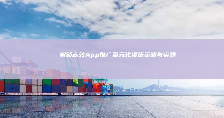 解锁高效App推广：多元化渠道策略与实践